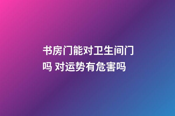 书房门能对卫生间门吗 对运势有危害吗